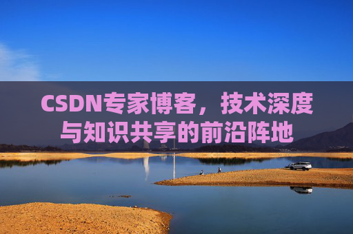 CSDN专家博客，技术深度与知识共享的前沿阵地